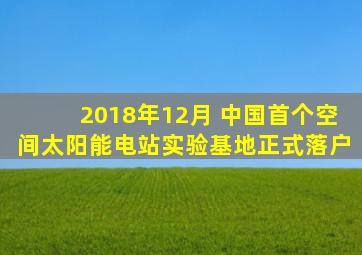 2018年12月 中国首个空间太阳能电站实验基地正式落户